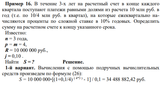 В течение 3-x лет на расчетный счет в конце каждого квартала поступают платежи равными долями из расчета 10 млн руб. в год (т.е. по 10/4 млн руб. в квартал), на которые ежеквартально начисляются проценты по сложной ставке в 10% годовых. Определить сумму на расчетном счете к концу указанного срока. 