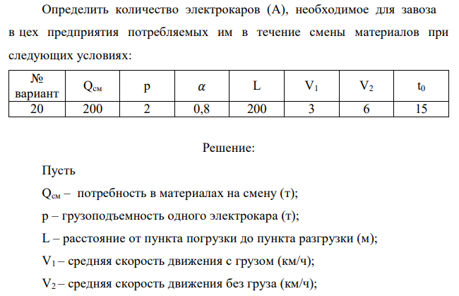  Определить количество электрокаров (А), необходимое для завоза в цех предприятия потребляемых им в течение смены материалов при следующих условиях: № вариант Qсм р 𝛼 L V1 V2 t0 20 200 2 0,8 200 3 6 15 