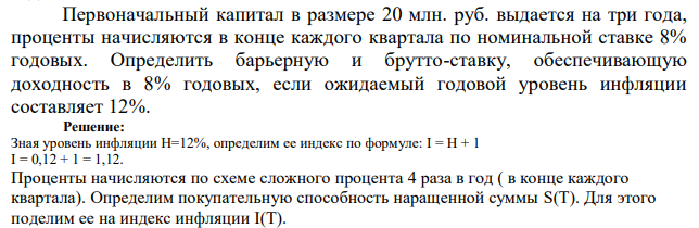 Первоначальный капитал в размере 20 млн. руб. выдается на три года, проценты начисляются в конце каждого квартала по номинальной ставке 8% годовых. Определить барьерную и брутто-ставку, обеспечивающую доходность в 8% годовых, если ожидаемый годовой уровень инфляции составляет 12%. 