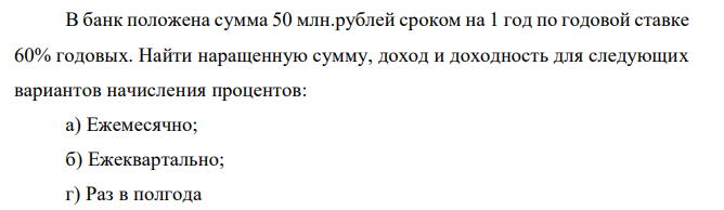 В банк положена сумма 50 млн.рублей сроком на 1 год по годовой ставке 60% годовых. Найти наращенную сумму, доход и доходность для следующих вариантов начисления процентов: а) Ежемесячно; б) Ежеквартально; г) Раз в полгода