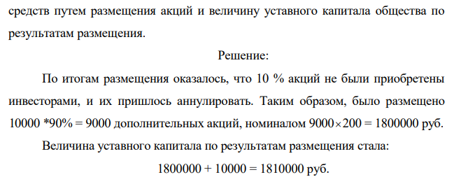 Акционерное общество с уставным капиталом 10000 рублей размещает дополнительные акции в количестве 10000 штук. Номинал одной акции - 200 рублей. Акции размещаются по цене 400 рублей. Часть акционеров воспользовались правом преимущественного выкупа по льготной цене, которая на 5 % ниже, чем цена размещения. Всего, таким образом, было выкуплено 10 % выпуска. По итогам размещения оказалось, что 10 % акций не были приобретены инвесторами, и их пришлось аннулировать. Рассчитайте величину привлеченных  699 699 средств путем размещения акций и величину уставного капитала общества по результатам размещения. 