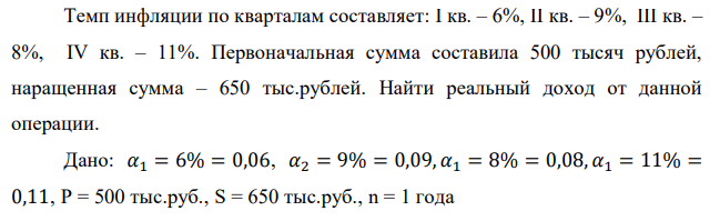  Темп инфляции по кварталам составляет: I кв. – 6%, II кв. – 9%, III кв. – 8%, IV кв. – 11%. Первоначальная сумма составила 500 тысяч рублей, наращенная сумма – 650 тыс.рублей. Найти реальный доход от данной операции.  