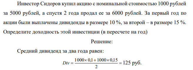 Инвестор Сидоров купил акцию с номинальной стоимостью 1000 рублей за 5000 рублей, а спустя 2 года продал ее за 6000 рублей. За первый год по акции были выплачены дивиденды в размере 10 %, за второй – в размере 15 %. Определите доходность этой инвестиции (в пересчете на год) 