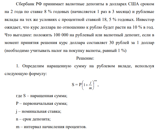 Сбербанк РФ принимает валютные депозиты в долларах США сроком на 2 года по ставке 8 % годовых (начисляется 1 раз в 3 месяца) и рублевые вклады на тех же условиях с процентной ставкой 18, 5 % годовых. Инвестор ожидает, что курс доллара по отношению к рублю будет расти на 10 % в год. Что выгоднее: положить 100 000 на рублевый или валютный депозит, если в момент принятия решения курс доллара составляет 30 рублей за 1 доллар (необходимо учитывать налог на покупку валюты, равный 1 %) 