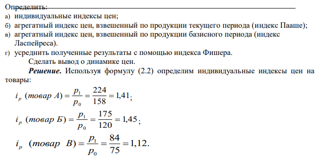 Имеются следующие данные о ценах реализации товаров. Товар Единица измерения Базисный период Текущий период Цена за единицу, руб. Количество Цена за единицу, руб. Количество А т 158 7500 224 9500 Б м 120 2000 175 2500 В шт. 75 1000 84 1500 Определить: а) индивидуальные индексы цен; б) агрегатный индекс цен, взвешенный по продукции текущего периода (индекс Пааше); в) агрегатный индекс цен, взвешенный по продукции базисного периода (индекс Ласпейреса). г) усреднить полученные результаты с помощью индекса Фишера. Сделать вывод о динамике цен. 