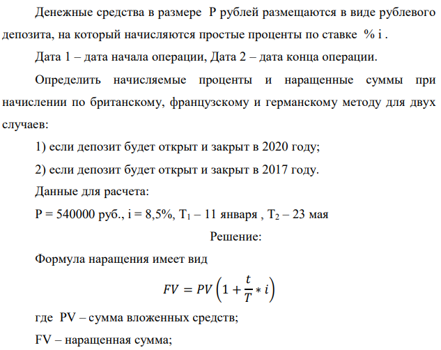 Денежные средства в размере P рублей размещаются в виде рублевого депозита, на который начисляются простые проценты по ставке % i . Дата 1 – дата начала операции, Дата 2 – дата конца операции. Определить начисляемые проценты и наращенные суммы при начислении по британскому, французскому и германскому методу для двух случаев: 1) если депозит будет открыт и закрыт в 2020 году; 2) если депозит будет открыт и закрыт в 2017 году. Данные для расчета: P = 540000 руб., i = 8,5%, Т1 – 11 января , Т2 – 23 мая 