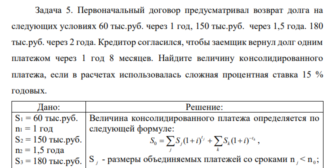  Первоначальный договор предусматривал возврат долга на следующих условиях 60 тыс.руб. через 1 год, 150 тыс.руб. через 1,5 года. 180 тыс.руб. через 2 года. Кредитор согласился, чтобы заемщик вернул долг одним платежом через 1 год 8 месяцев. Найдите величину консолидированного платежа, если в расчетах использовалась сложная процентная ставка 15 % годовых. 