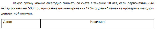 Какую сумму можно ежегодно снимать со счета в течение 10 лет, если первоначальный вклад составляет 500 т.р., при ставке дисконтирования 12 % годовых? Решение проверить методом депозитной книжки.  