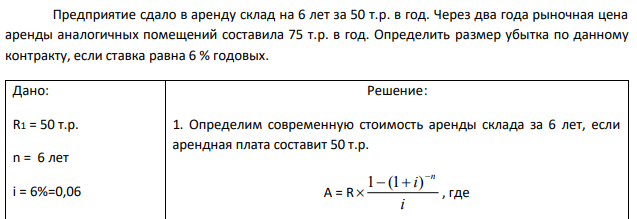 Предприятие сдало в аренду склад на 6 лет за 50 т.р. в год. Через два года рыночная цена аренды аналогичных помещений составила 75 т.р. в год. Определить размер убытка по данному контракту, если ставка равна 6 % годовых.  