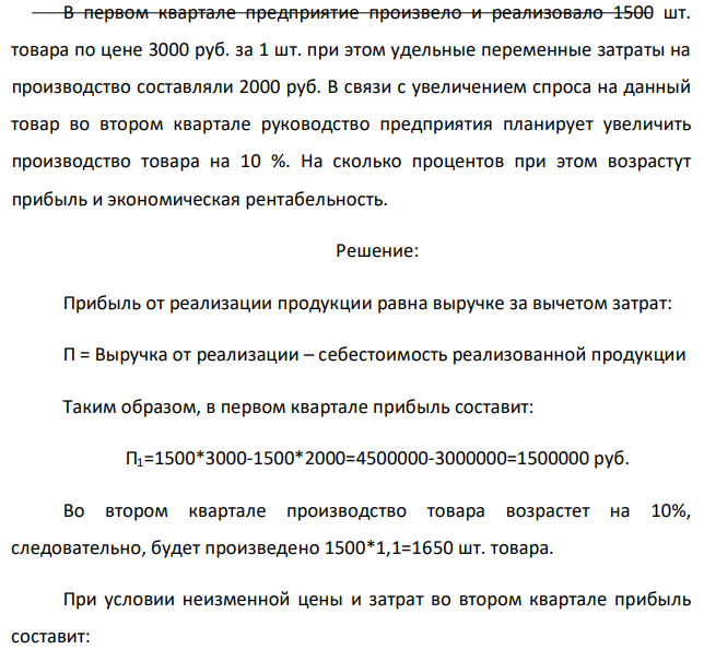 В первом квартале предприятие произвело и реализовало 1500 шт. товара по цене 3000 руб. за 1 шт. при этом удельные переменные затраты на производство составляли 2000 руб. В связи с увеличением спроса на данный товар во втором квартале руководство предприятия планирует увеличить производство товара на 10 %. На сколько процентов при этом возрастут прибыль и экономическая рентабельность.  