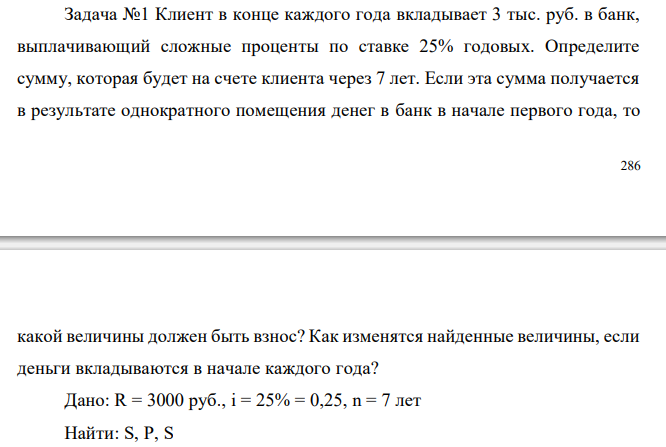  Клиент в конце каждого года вкладывает 3 тыс. руб. в банк, выплачивающий сложные проценты по ставке 25% годовых. Определите сумму, которая будет на счете клиента через 7 лет. Если эта сумма получается в результате однократного помещения денег в банк в начале первого года, то какой величины должен быть взнос? Как изменятся найденные величины, если деньги вкладываются в начале каждого года? 