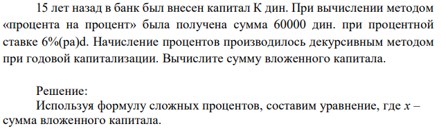 15 лет назад в банк был внесен капитал К дин. При вычислении методом «процента на процент» была получена сумма 60000 дин. при процентной ставке 6%(pa)d. Начисление процентов производилось декурсивным методом при годовой капитализации. Вычислите сумму вложенного капитала. 