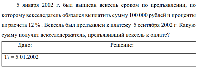 5 января 2002 г. был выписан вексель сроком по предъявлении, по которому векселедатель обязался выплатить сумму 100 000 рублей и проценты из расчета 12 % . Вексель был предъявлен к платежу 5 сентября 2002 г. Какую сумму получит векселедержатель, предъявивший вексель к оплате?  