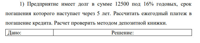 Предприятие имеет долг в сумме 12500 под 16% годовых, срок погашения которого наступает через 5 лет. Рассчитать ежегодный платеж в погашение кредита. Расчет проверить методом депозитной книжки. 