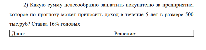 Какую сумму целесообразно заплатить покупателю за предприятие, которое по прогнозу может приносить доход в течение 5 лет в размере 500 тыс.руб? Ставка 16% годовых 