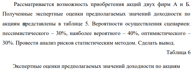 Рассматривается возможность приобретения акций двух фирм А и Б. Полученные экспертные оценки предполагаемых значений доходности по акциям представлены в таблице 5. Вероятности осуществления сценариев: пессимистического – 30%, наиболее вероятного – 40%, оптимистического – 30%. Провести анализ рисков статистическим методом. Сделать вывод. 