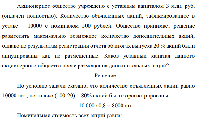 Акционерное общество учреждено с уставным капиталом 3 млн. руб. (оплачен полностью). Количество объявленных акций, зафиксированное в уставе – 10000 с номиналом 500 рублей. Общество принимает решение разместить максимально возможное количество дополнительных акций, однако по результатам регистрации отчета об итогах выпуска 20 % акций были аннулированы как не размещенные. Каков уставный капитал данного акционерного общества после размещения дополнительных акций? 