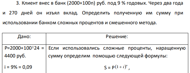 Клиент внес в банк (2000+100n) руб. под 9 % годовых. Через два года и 270 дней он изъял вклад. Определить полученную им сумму при использовании банком сложных процентов и смешенного метода.