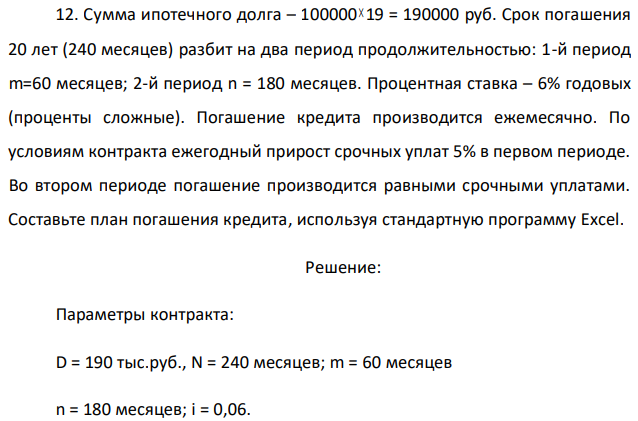 Сумма ипотечного долга – 100000  19 = 190000 руб. Срок погашения 20 лет (240 месяцев) разбит на два период продолжительностью: 1-й период m=60 месяцев; 2-й период n = 180 месяцев. Процентная ставка – 6% годовых (проценты сложные). Погашение кредита производится ежемесячно. По условиям контракта ежегодный прирост срочных уплат 5% в первом периоде. Во втором периоде погашение производится равными срочными уплатами. Составьте план погашения кредита, используя стандартную программу Excel.  