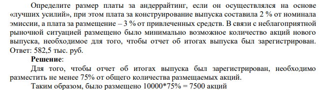 Определите размер платы за андеррайтинг, если он осуществлялся на основе «лучших усилий», при этом плата за конструирование выпуска составила 2 % от номинала эмиссии, а плата за размещение – 3 % от привлеченных средств. В связи с неблагоприятной рыночной ситуацией размещено было минимально возможное количество акций нового выпуска, необходимое для того, чтобы отчет об итогах выпуска был зарегистрирован. 