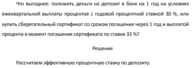 Что выгоднее: положить деньги на депозит в банк на 1 год на условиях ежеквартальной выплаты процентов с годовой процентной ставкой 30 %, или купить сберегательный сертификат со сроком погашения через 1 год и выплатой процента в момент погашения сертификата по ставке 33 %? 