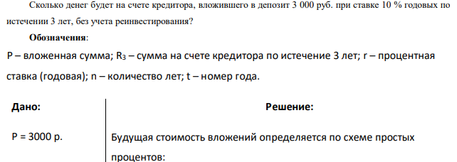 Сколько денег будет на счете кредитора, вложившего в депозит 3 000 руб. при ставке 10 % годовых по истечении 3 лет, без учета реинвестирования? Обозначения: P – вложенная сумма; R3 – сумма на счете кредитора по истечение 3 лет; r – процентная ставка (годовая); n – количество лет; t – номер года. 