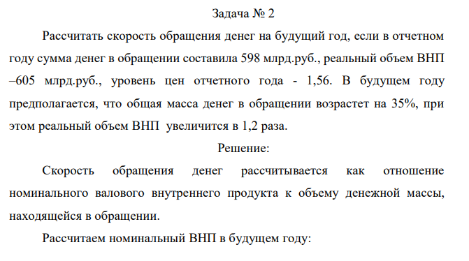 Рассчитать скорость обращения денег на будущий год, если в отчетном году сумма денег в обращении составила 598 млрд.руб., реальный объем ВНП –605 млрд.руб., уровень цен отчетного года - 1,56. В будущем году предполагается, что общая масса денег в обращении возрастет на 35%, при этом реальный объем ВНП увеличится в 1,2 раза. 