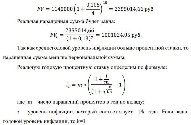 В банк сделан вклад в размере P рублей сроком на n лет под i % годовых. Проценты начисляются по схеме сложного процента. Проценты начисляются так, как указано в таблице с данными к заданию. За указанный период времени среднегодовой уровень инфляции составил 𝜏 %. Определить: 1) реальную наращенную сумму за указанный период времени; 2) реальную годовую процентную ставку; 3) компенсирующую годовую процентную ставку указанной операции, соответствующую данному уровню инфляции; 4) обеспечивающую годовую процентную ставку указанной операции, для реальной доходности (i – 2)% в год при данном уровне инфляции. Данные для расчетов: P = (10*4+5*3+2)*20000 = 1140000 руб. ; i = 0,5*(4+3)+7 = 10,5%; n = 4+3 = 7; 𝜏 = 3+10 = 13%; m = 4 