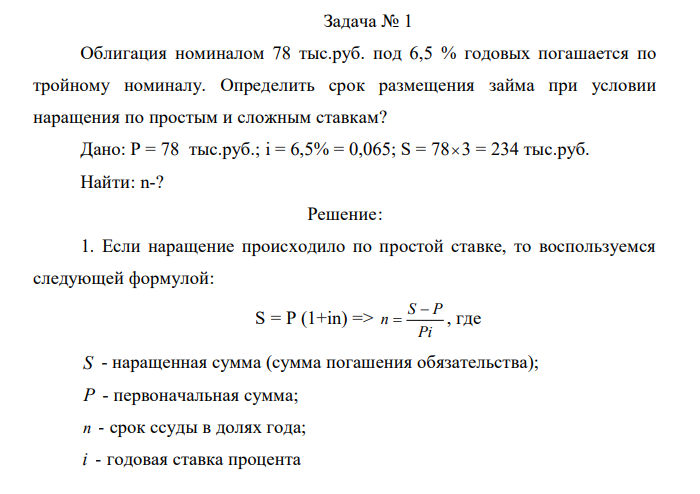 Облигация номиналом 78 тыс.руб. под 6,5 % годовых погашается по тройному номиналу. Определить срок размещения займа при условии наращения по простым и сложным ставкам? Дано: P = 78 тыс.руб.; i = 6,5% = 0,065; S = 78  3 = 234 тыс.руб. Найти: n-? 