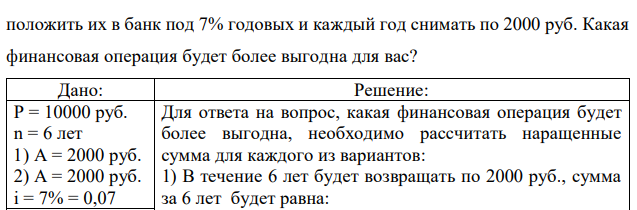 У вас просят в долг P=10000 руб. и обещают возвращать по A=2000 руб. в течение N=6 лет. У вас есть другой способ использования этих денег:  положить их в банк под 7% годовых и каждый год снимать по 2000 руб. Какая финансовая операция будет более выгодна для вас? 