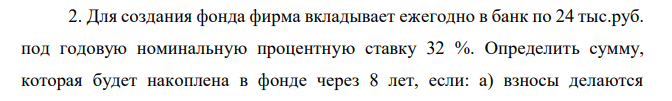 Для создания фонда фирма вкладывает ежегодно в банк по 24 тыс.руб. под годовую номинальную процентную ставку 32 %. Определить сумму, которая будет накоплена в фонде через 8 лет, если: а) взносы делаются  равными долями в конце каждого месяца, а сложные проценты начисляются ежеквартально; б) взносы делаются равными долями в конце каждого квартала и начисляются непрерывные проценты.  