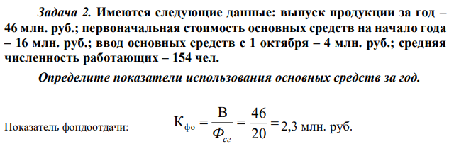 Имеются следующие данные: выпуск продукции за год – 46 млн. руб.; первоначальная стоимость основных средств на начало года – 16 млн. руб.; ввод основных средств с 1 октября – 4 млн. руб.; средняя численность работающих – 154 чел. Определите показатели использования основных средств за год 