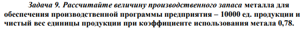 Рассчитайте величину производственного запаса металла для обеспечения производственной программы предприятия – 10000 ед. продукции и чистый вес единицы продукции при коэффициенте использования метала 0,78.  Поставки метала производятся 1 раз в месяц; транспортный запас составляет 2 дня; годовая потребность в металле – 981 т. 