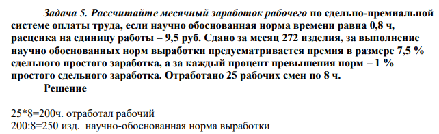 Рассчитайте месячный заработок рабочего по сдельно-премиальной системе оплаты труда, если научно обоснованная норма времени равна 0,8 ч, расценка на единицу работы – 9,5 руб. Сдано за месяц 272 изделия, за выполнение научно обоснованных норм выработки предусматривается премия в размере 7,5 % сдельного простого заработка, а за каждый процент превышения норм – 1 % простого сдельного заработка. Отработано 25 рабочих смен по 8 ч. 