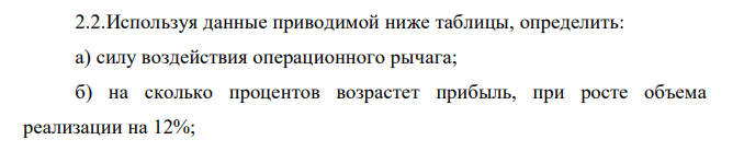 Используя данные приводимой ниже таблицы, определить: а) силу воздействия операционного рычага; б) на сколько процентов возрастет прибыль, при росте объема реализации на 12%; в) порог рентабельности, Выручка от реализации продукции 10 000 тыс. руб. Переменные затраты 8 300 тыс. руб. Постоянные затраты 1 500 тыс. руб. Прибыль 200 тыс. руб. 