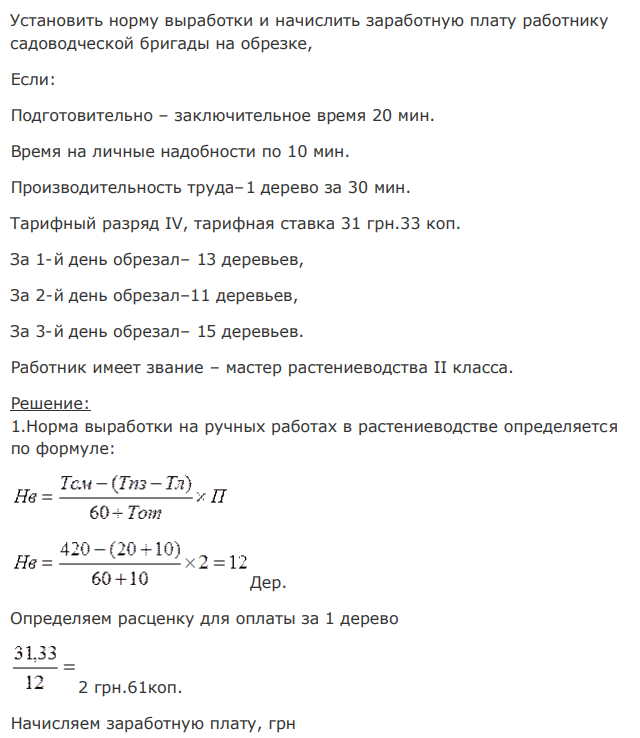 Установить норму выработки и начислить заработную плату работнику садоводческой бригады на обрезке, Если: Подготовительно – заключительное время 20 мин. Время на личные надобности по 10 мин. Производительность труда–1 дерево за 30 мин. Тарифный разряд IV, тарифная ставка 31 грн.33 коп. За 1-й день обрезал– 13 деревьев, За 2-й день обрезал–11 деревьев, За 3-й день обрезал– 15 деревьев. Работник имеет звание – мастер растениеводства II класса. 