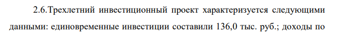 Трехлетний инвестиционный проект характеризуется следующими данными: единовременные инвестиции составили 136,0 тыс. руб.; доходы по  годам (отнесенные к концу соответствующего года) прогнозируются в следующих объемах (тыс. руб.): 50,0; 70,0; 80,0. Цена капитала равна 13%. Необходимо определить срок окупаемости этого проекта. 