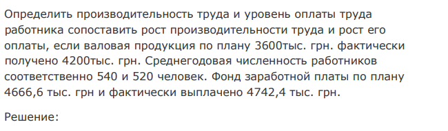 Определить производительность труда и уровень оплаты труда работника сопоставить рост производительности труда и рост его оплаты, если валовая продукция по плану 3600тыс. грн. фактически получено 4200тыс. грн. Среднегодовая численность работников соответственно 540 и 520 человек. Фонд заработной платы по плану 4666,6 тыс. грн и фактически выплачено 4742,4 тыс. грн. 