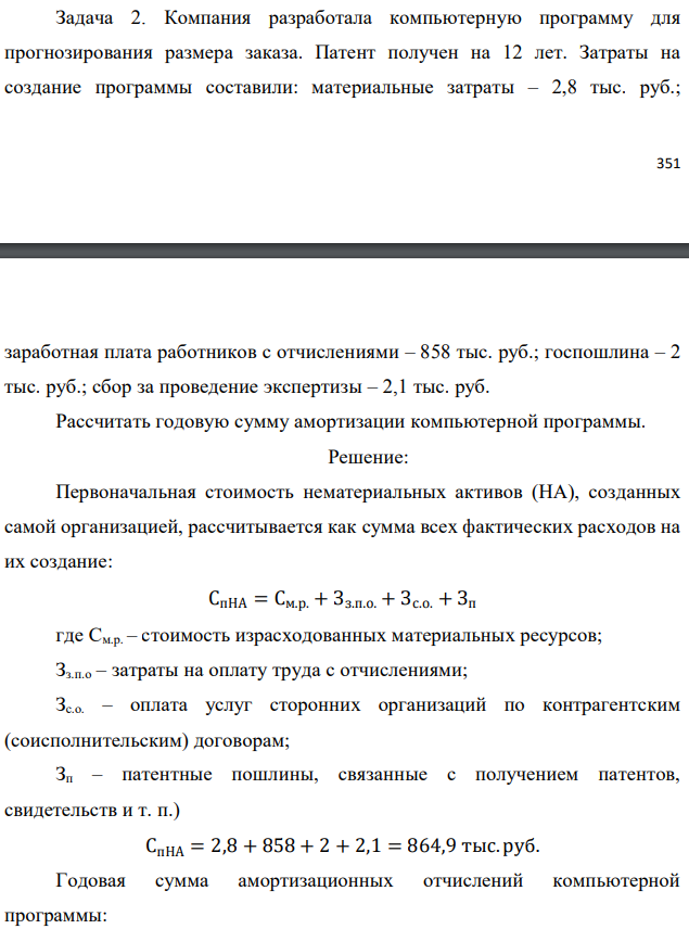 Компания разработала компьютерную программу для прогнозирования размера заказа. Патент получен на 12 лет. Затраты на создание программы составили: материальные затраты – 2,8 тыс. руб.;   заработная плата работников с отчислениями – 858 тыс. руб.; госпошлина – 2 тыс. руб.; сбор за проведение экспертизы – 2,1 тыс. руб. Рассчитать годовую сумму амортизации компьютерной программы.  