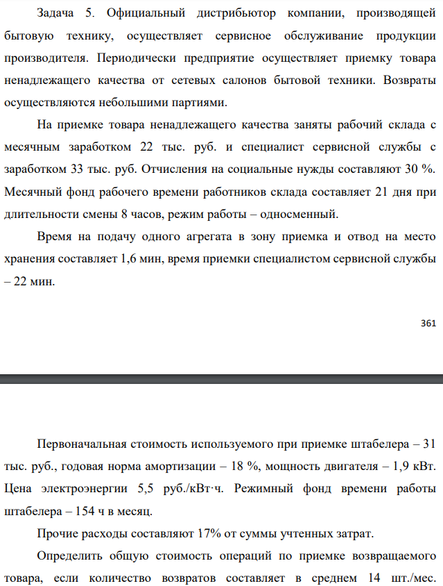 Официальный дистрибьютор компании, производящей бытовую технику, осуществляет сервисное обслуживание продукции производителя. Периодически предприятие осуществляет приемку товара ненадлежащего качества от сетевых салонов бытовой техники. Возвраты осуществляются небольшими партиями. На приемке товара ненадлежащего качества заняты рабочий склада с месячным заработком 22 тыс. руб. и специалист сервисной службы с заработком 33 тыс. руб. Отчисления на социальные нужды составляют 30 %. Месячный фонд рабочего времени работников склада составляет 21 дня при длительности смены 8 часов, режим работы – односменный. Время на подачу одного агрегата в зону приемка и отвод на место хранения составляет 1,6 мин, время приемки специалистом сервисной службы – 22 мин.  Первоначальная стоимость используемого при приемке штабелера – 31 тыс. руб., годовая норма амортизации – 18 %, мощность двигателя – 1,9 кВт. Цена электроэнергии 5,5 руб./кВт·ч. Режимный фонд времени работы штабелера – 154 ч в месяц. Прочие расходы составляют 17% от суммы учтенных затрат. Определить общую стоимость операций по приемке возвращаемого товара, если количество возвратов составляет в среднем 14 шт./мес. Определить стоимость приемки единицы возвращаемого товара 