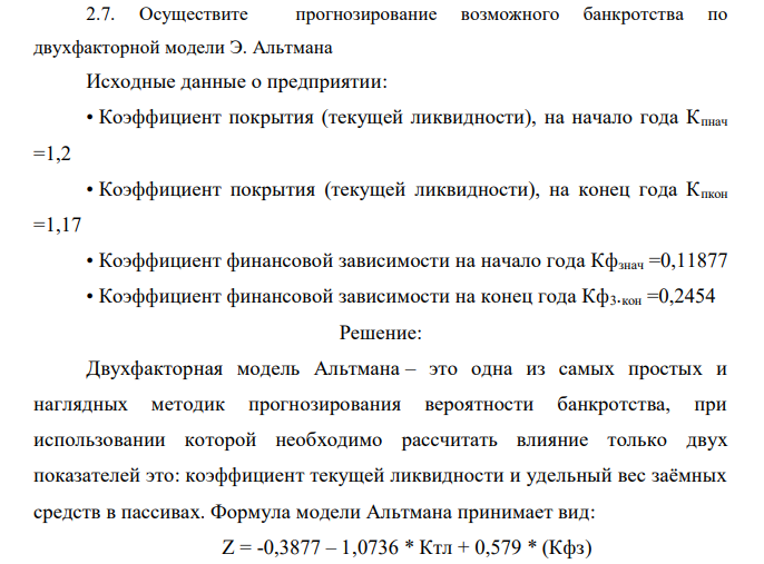 Осуществите прогнозирование возможного банкротства по двухфакторной модели Э. Альтмана Исходные данные о предприятии: • Коэффициент покрытия (текущей ликвидности), на начало года Кпнач =1,2 • Коэффициент покрытия (текущей ликвидности), на конец года Кпкон =1,17 • Коэффициент финансовой зависимости на начало года Кфзнач =0,11877 • Коэффициент финансовой зависимости на конец года Кф3.кон =0,2454 