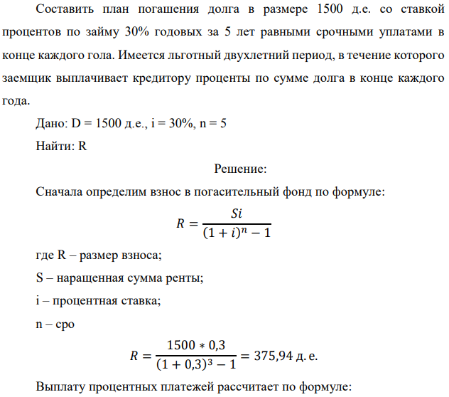 Составить план погашения долга в размере 1500 д.е. со ставкой процентов по займу 30% годовых за 5 лет равными срочными уплатами в конце каждого гола. Имеется льготный двухлетний период, в течение которого заемщик выплачивает кредитору проценты по сумме долга в конце каждого года. Дано: D = 1500 д.е., i = 30%, n = 5 Найти: R 