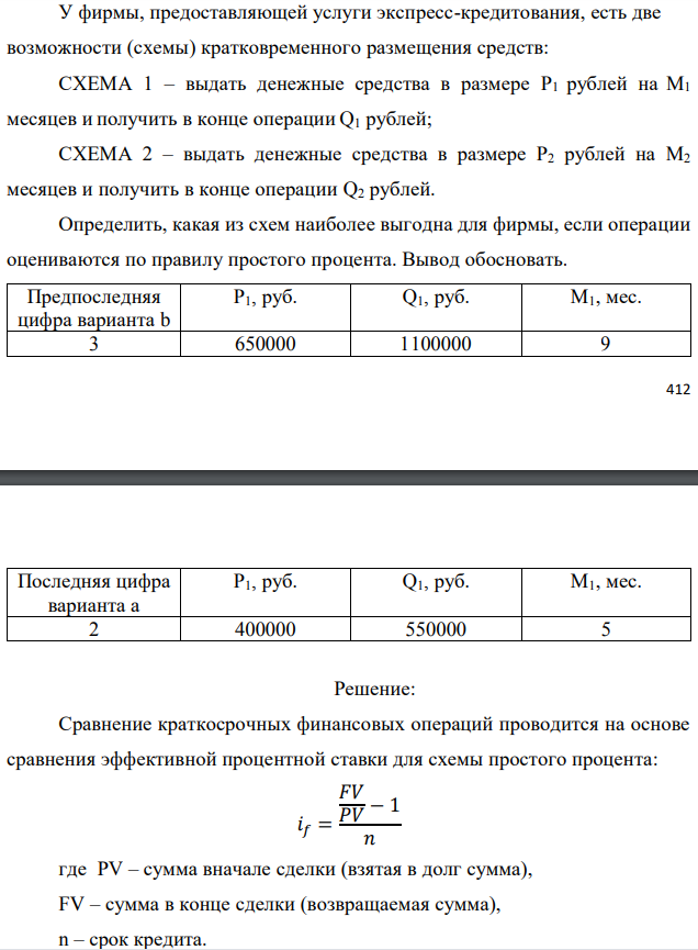 У фирмы, предоставляющей услуги экспресс-кредитования, есть две возможности (схемы) кратковременного размещения средств: СХЕМА 1 – выдать денежные средства в размере P1 рублей на M1 месяцев и получить в конце операции Q1 рублей; СХЕМА 2 – выдать денежные средства в размере P2 рублей на M2 месяцев и получить в конце операции Q2 рублей. Определить, какая из схем наиболее выгодна для фирмы, если операции оцениваются по правилу простого процента. Вывод обосновать. 