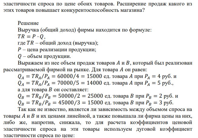 Выручка фирмы от продажи товара 𝐴 по цене 4 рубля равна 60 тыс. руб., а по цене 5 рублей – 70 тыс. руб. От продажи товара 𝐵 по цене 2 рубля выручка равна 50 тыс. руб., а по цене 3 рубля – 45 тыс. руб. Оцените степень  эластичности спроса по цене обоих товаров. Расширение продаж какого из этих товаров повышает конкурентоспособность магазина? 