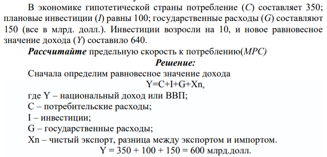 В экономике гипотетической страны потребление (C) составляет 350; плановые инвестиции (I) равны 100; государственные расходы (G) составляют 150 (все в млрд. долл.). Инвестиции возросли на 10, и новое равновесное значение дохода (Y) составило 640. Рассчитайте предельную скорость к потреблению(MPC) 