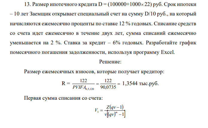 Размер ипотечного кредита D = (100000+1000  22) руб. Срок ипотеки – 10 лет Заемщик открывает специальный счет на сумму D/10 руб., на который начисляются ежемесячно проценты по ставке 12 % годовых. Списание средств со счета идет ежемесячно в течение двух лет, сумма списаний ежемесячно уменьшается на 2 %. Ставка за кредит – 6% годовых. Разработайте график помесячного погашения задолженности, используя программу Excel.  