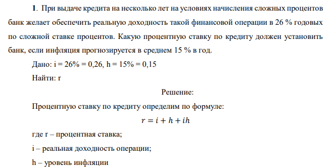 При выдаче кредита на несколько лет на условиях начисления сложных процентов банк желает обеспечить реальную доходность такой финансовой операции в 26 % годовых по сложной ставке процентов. Какую процентную ставку по кредиту должен установить банк, если инфляция прогнозируется в среднем 15 % в год. Дано: i = 26% = 0,26, h = 15% = 0,15 Найти: r 