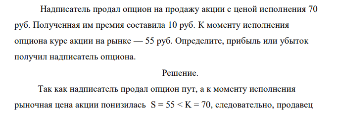 Надписатель продал опцион на продажу акции с ценой исполнения 70 руб. Полученная им премия составила 10 руб. К моменту исполнения опциона курс акции на рынке — 55 руб. Определите, прибыль или убыток получил надписатель опциона.