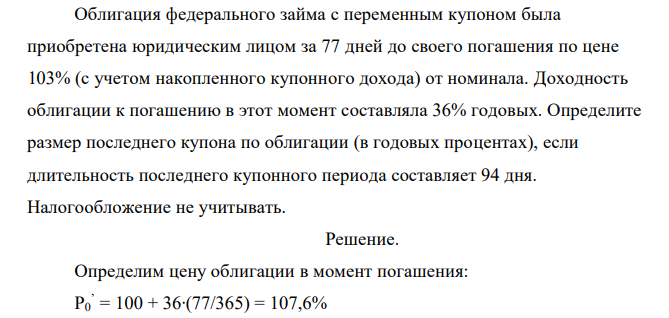 Облигация федерального займа с переменным купоном была приобретена юридическим лицом за 77 дней до своего погашения по цене 103% (с учетом накопленного купонного дохода) от номинала. Доходность облигации к погашению в этот момент составляла 36% годовых. Определите размер последнего купона по облигации (в годовых процентах), если длительность последнего купонного периода составляет 94 дня. Налогообложение не учитывать.