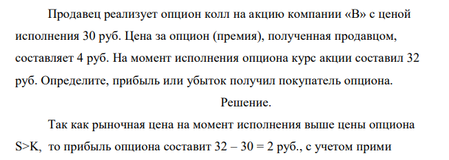  Продавец реализует опцион колл на акцию компании «В» с ценой исполнения 30 руб. Цена за опцион (премия), полученная продавцом, составляет 4 руб. На момент исполнения опциона курс акции составил 32 руб. Определите, прибыль или убыток получил покупатель опциона. 